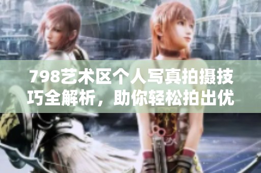 798艺术区个人写真拍摄技巧全解析，助你轻松拍出优质作品