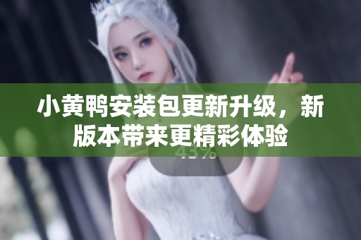 小黄鸭安装包更新升级，新版本带来更精彩体验