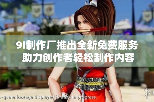 9I制作厂推出全新免费服务 助力创作者轻松制作内容