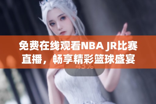 免费在线观看NBA JR比赛直播，畅享精彩篮球盛宴