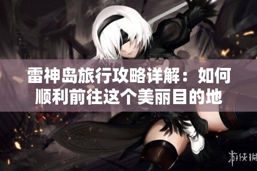 雷神岛旅行攻略详解：如何顺利前往这个美丽目的地