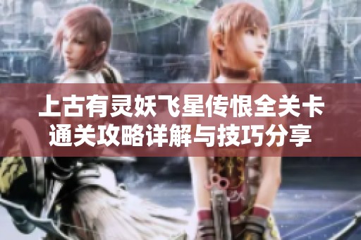上古有灵妖飞星传恨全关卡通关攻略详解与技巧分享