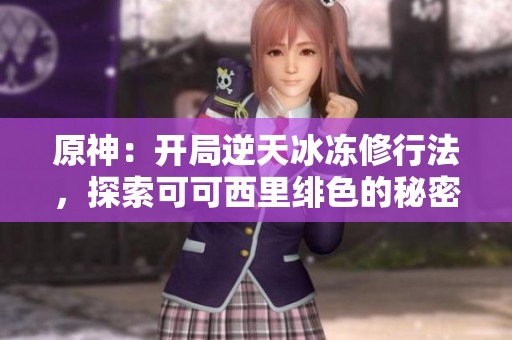 原神：开局逆天冰冻修行法，探索可可西里绯色的秘密之旅