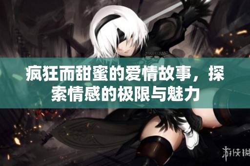 疯狂而甜蜜的爱情故事，探索情感的极限与魅力