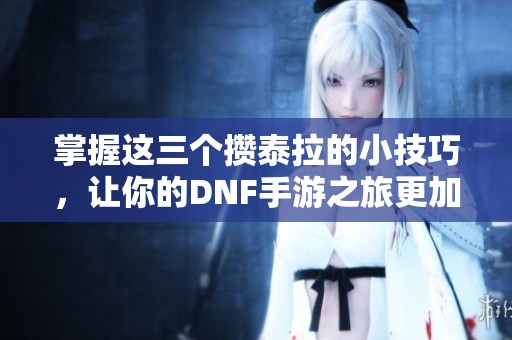 掌握这三个攒泰拉的小技巧，让你的DNF手游之旅更加顺利