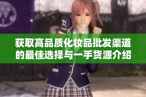 获取高品质化妆品批发渠道的最佳选择与一手货源介绍