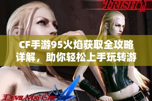 CF手游95火焰获取全攻略详解，助你轻松上手玩转游戏