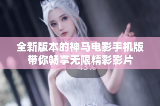 全新版本的神马电影手机版带你畅享无限精彩影片