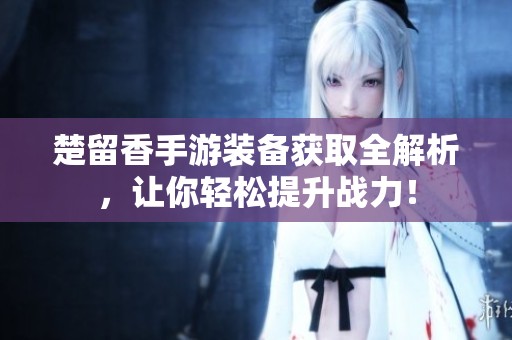 楚留香手游装备获取全解析，让你轻松提升战力！