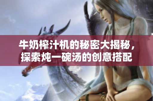 牛奶榨汁机的秘密大揭秘，探索炖一碗汤的创意搭配