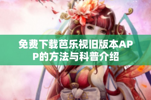 免费下载芭乐视旧版本APP的方法与科普介绍