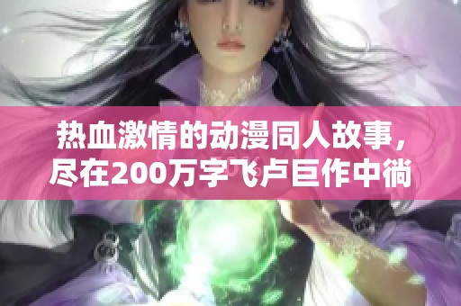 热血激情的动漫同人故事，尽在200万字飞卢巨作中徜徉