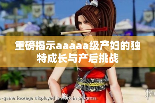 重磅揭示aaaaa级产妇的独特成长与产后挑战