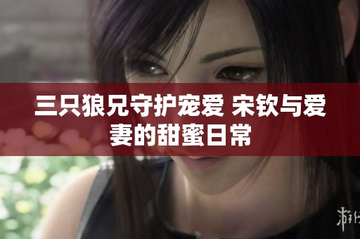 三只狼兄守护宠爱 宋钦与爱妻的甜蜜日常
