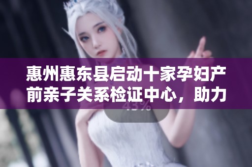 惠州惠东县启动十家孕妇产前亲子关系检证中心，助力家庭幸福育儿