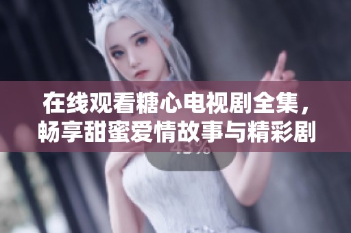 在线观看糖心电视剧全集，畅享甜蜜爱情故事与精彩剧情