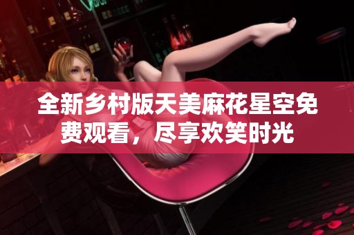全新乡村版天美麻花星空免费观看，尽享欢笑时光