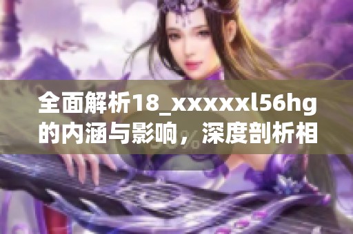 全面解析18_xxxxxl56hg的内涵与影响，深度剖析相关议题