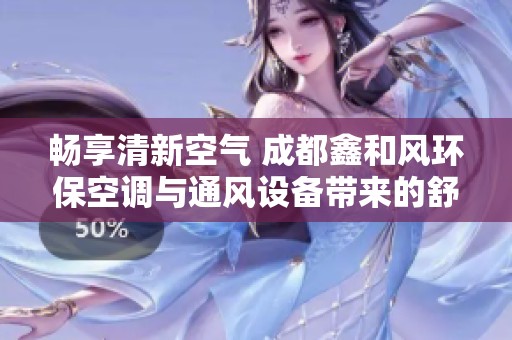 畅享清新空气 成都鑫和风环保空调与通风设备带来的舒适体验