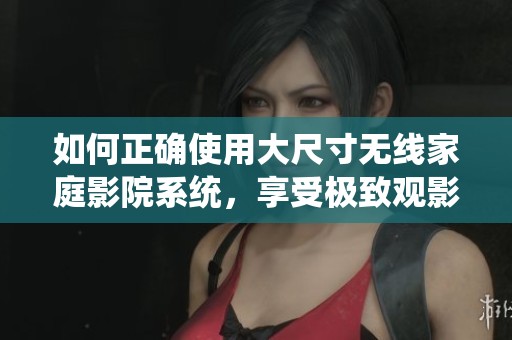 如何正确使用大尺寸无线家庭影院系统，享受极致观影体验