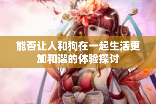 能否让人和狗在一起生活更加和谐的体验探讨