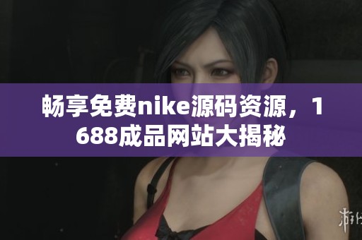 畅享免费nike源码资源，1688成品网站大揭秘