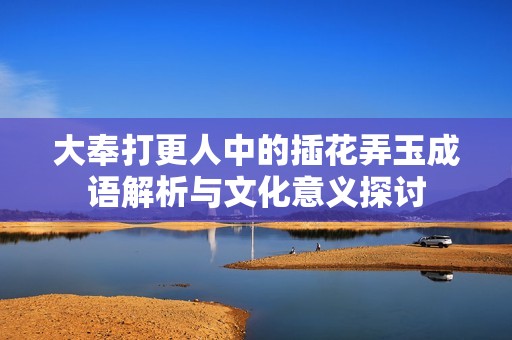 大奉打更人中的插花弄玉成语解析与文化意义探讨