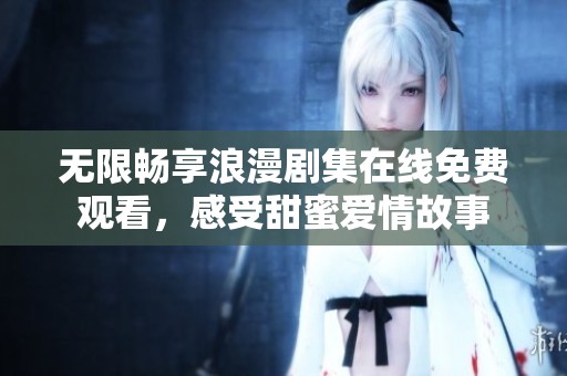 无限畅享浪漫剧集在线免费观看，感受甜蜜爱情故事