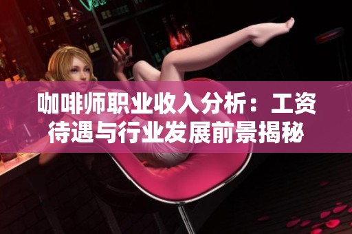 咖啡师职业收入分析：工资待遇与行业发展前景揭秘