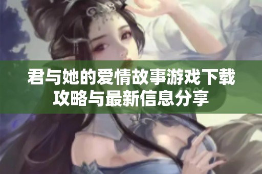 君与她的爱情故事游戏下载攻略与最新信息分享