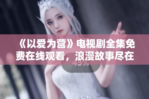《以爱为营》电视剧全集免费在线观看，浪漫故事尽在其中