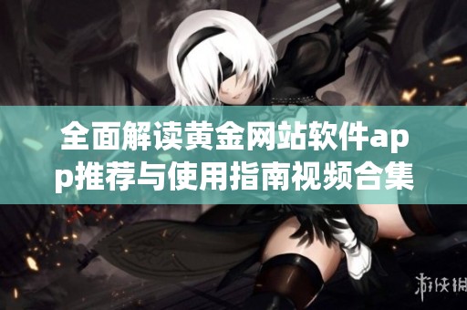 全面解读黄金网站软件app推荐与使用指南视频合集