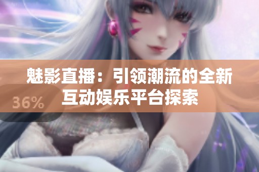 魅影直播：引领潮流的全新互动娱乐平台探索