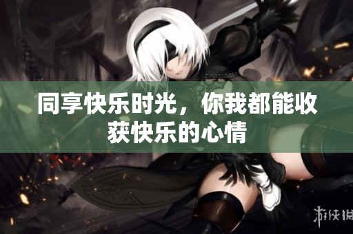 同享快乐时光，你我都能收获快乐的心情
