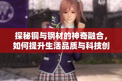 探秘铜与钢材的神奇融合，如何提升生活品质与科技创新