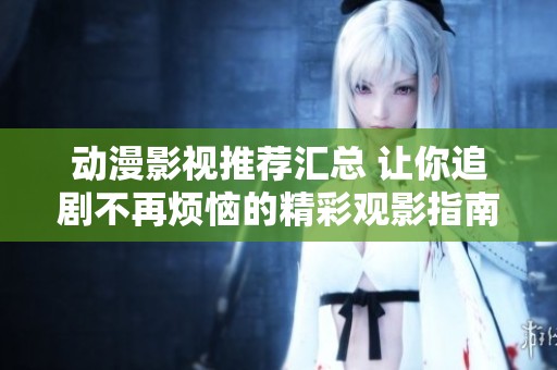 动漫影视推荐汇总 让你追剧不再烦恼的精彩观影指南