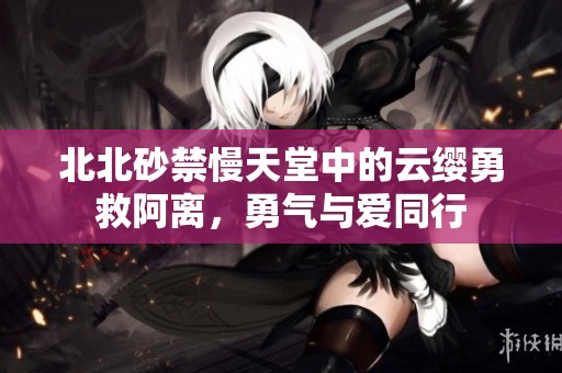 北北砂禁慢天堂中的云缨勇救阿离，勇气与爱同行
