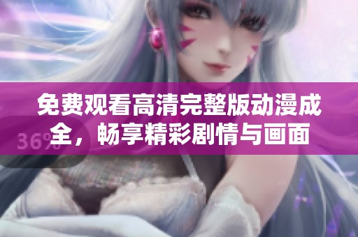免费观看高清完整版动漫成全，畅享精彩剧情与画面