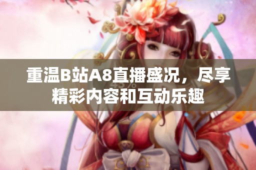 重温B站A8直播盛况，尽享精彩内容和互动乐趣
