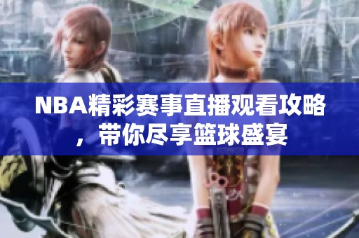 NBA精彩赛事直播观看攻略，带你尽享篮球盛宴