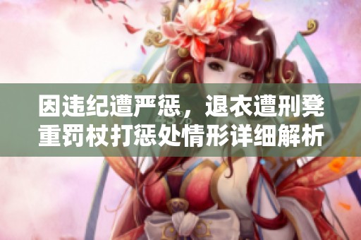 因违纪遭严惩，退衣遭刑凳重罚杖打惩处情形详细解析