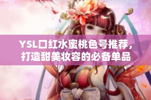 YSL口红水蜜桃色号推荐，打造甜美妆容的必备单品