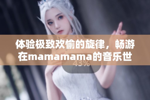 体验极致欢愉的旋律，畅游在mamamama的音乐世界中