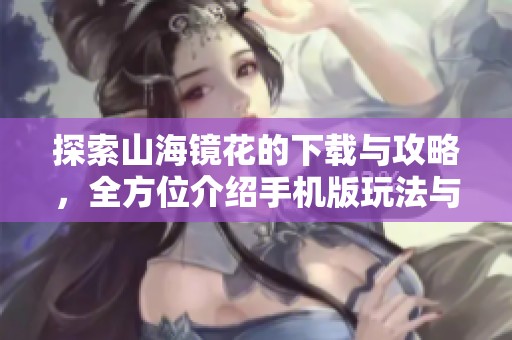 探索山海镜花的下载与攻略，全方位介绍手机版玩法与技巧