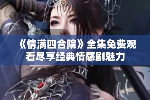 《情满四合院》全集免费观看尽享经典情感剧魅力