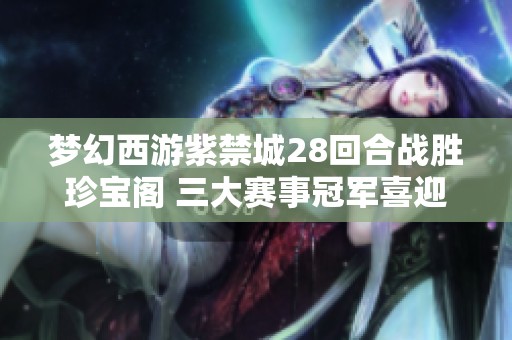 梦幻西游紫禁城28回合战胜珍宝阁 三大赛事冠军喜迎归来
