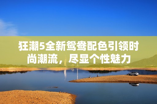 狂潮5全新鸳鸯配色引领时尚潮流，尽显个性魅力