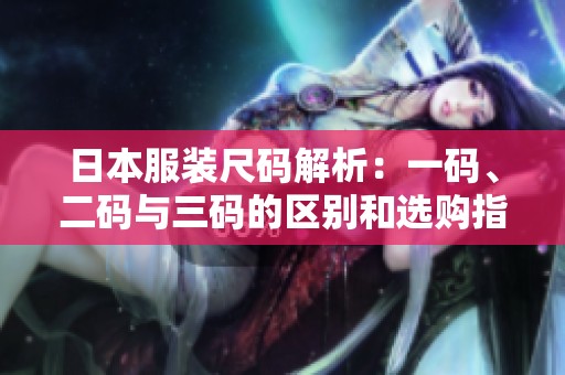 日本服装尺码解析：一码、二码与三码的区别和选购指南