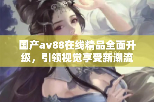 国产av88在线精品全面升级，引领视觉享受新潮流