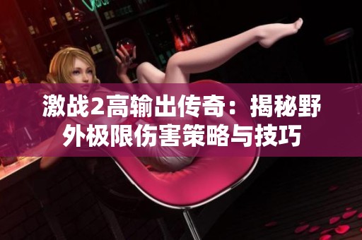 激战2高输出传奇：揭秘野外极限伤害策略与技巧